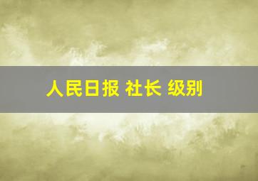 人民日报 社长 级别